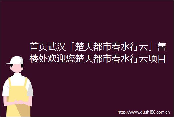 首页武汉「楚天都市春水行云」售楼处欢迎您楚天都市春水行云项目详情