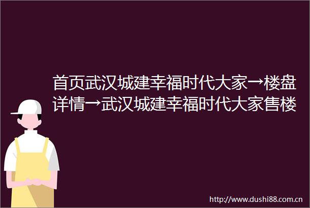 首页武汉城建幸福时代大家→楼盘详情→武汉城建幸福时代大家售楼中心首页网站→楼盘百科详情→24小时电话