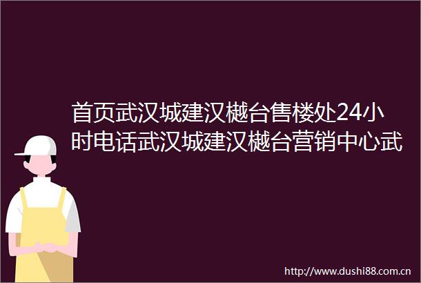 首页武汉城建汉樾台售楼处24小时电话武汉城建汉樾台营销中心武汉城建汉樾台售楼处