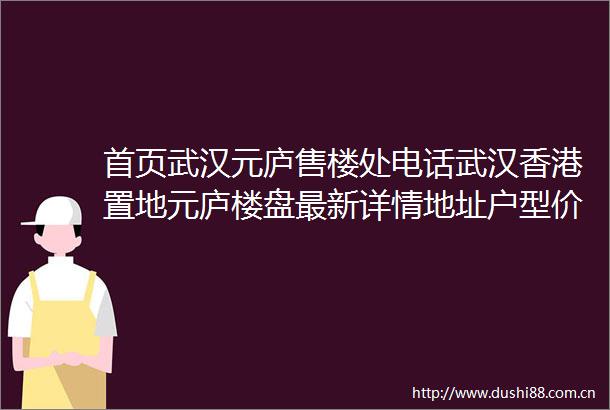首页武汉元庐售楼处电话武汉香港置地元庐楼盘最新详情地址户型价格