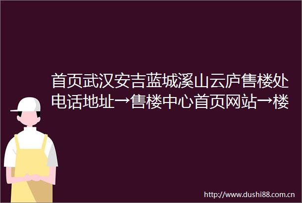 首页武汉安吉蓝城溪山云庐售楼处电话地址→售楼中心首页网站→楼盘百科详情→项目24小时电话