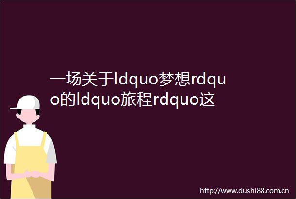 一场关于ldquo梦想rdquo的ldquo旅程rdquo这20个rdquo小伙伴ldquo是这么说的