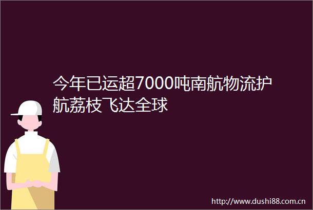 今年已运超7000吨南航物流护航荔枝飞达全球
