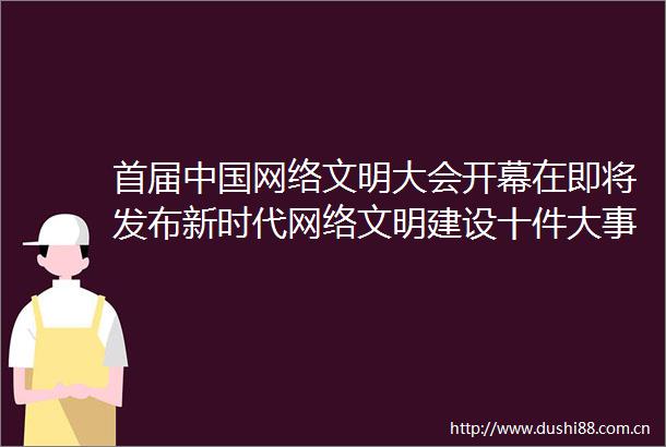 首届网络文明大会开幕在即将发布新时代网络文明建设十件大事