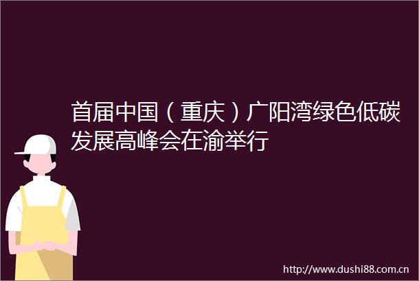 首届（重庆）广阳湾绿色低碳发展高峰会在渝举行