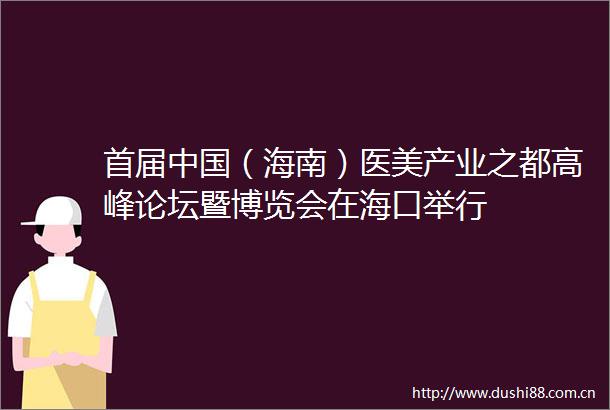 首届（海南）医美产业之都高峰论坛暨博览会在海口举行