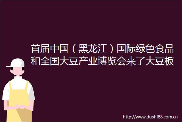首届（黑龙江）国际绿色食品和全国大豆产业博览会来了大豆板块亮点抢先看