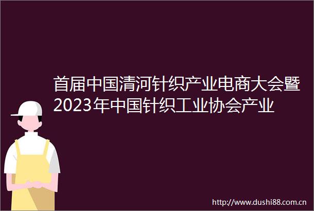 首届清河针织产业电商大会暨2023年针织工业协会产业集群会启幕