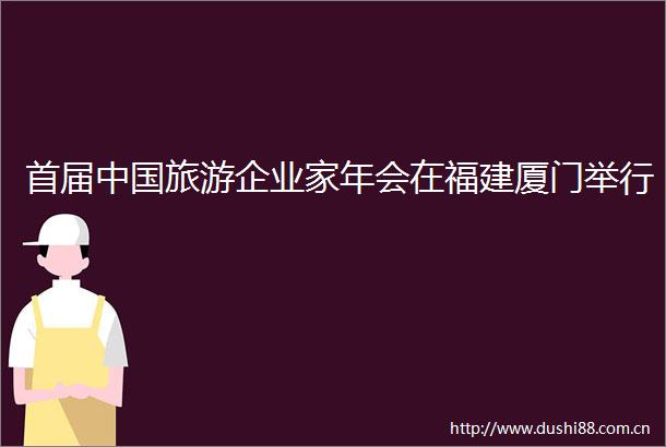首届旅游企业家年会在福建厦门举行