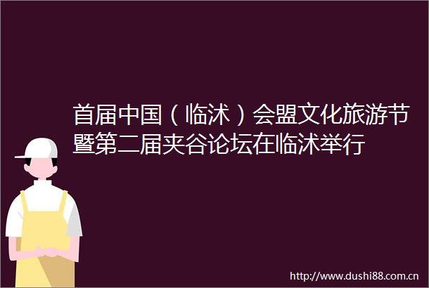 首届（临沭）会盟文化旅游节暨第二届夹谷论坛在临沭举行
