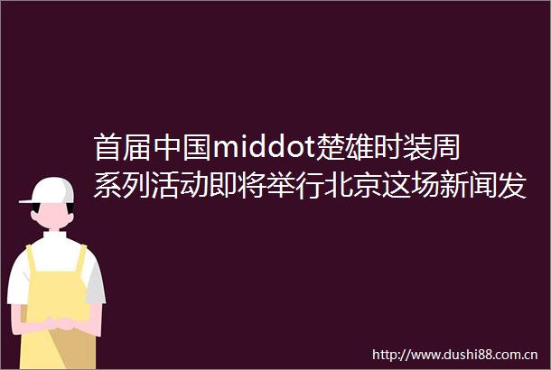 首届middot楚雄时装周系列活动即将举行北京这场新闻发布会ldquo剧透rdquo了这些helliphellip
