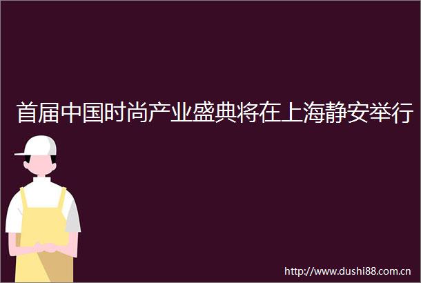 首届时尚产业盛典将在上海静安举行