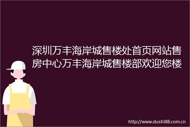深圳万丰海岸城售楼处首页网站售房中心万丰海岸城售楼部欢迎您楼盘详情