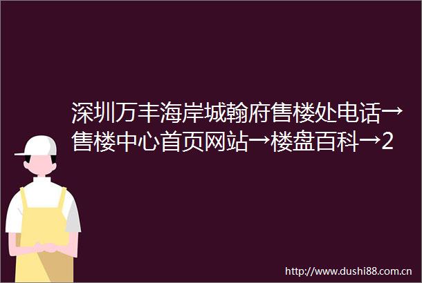 深圳万丰海岸城翰府售楼处电话→售楼中心首页网站→楼盘百科→24小时热线电话