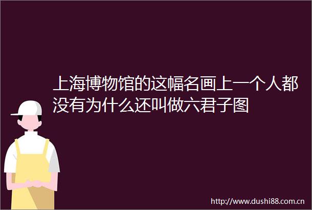 上海博物馆的这幅名画上一个人都没有为什么还叫做六君子图