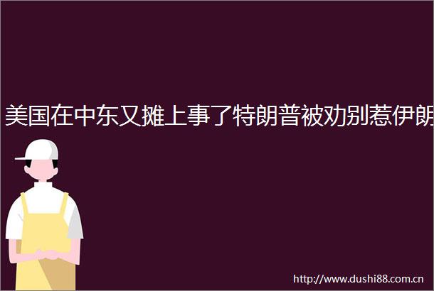 美国在中东又摊上事了特朗普被劝别惹伊朗
