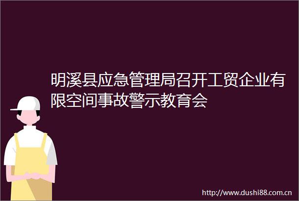 明溪县应急管理局召开工贸企业有限空间事故警示教育会