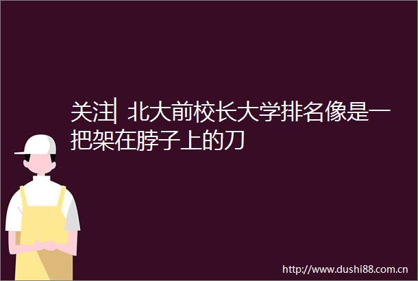 关注▏北大前校长大学排名像是一把架在脖子上的刀