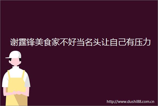 谢霆锋美食家不好当名头让自己有压力
