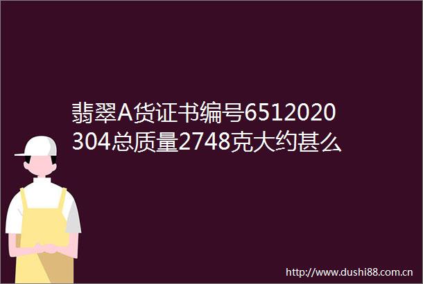 翡翠A货证书编号6512020304总质量2748克大约甚么价位