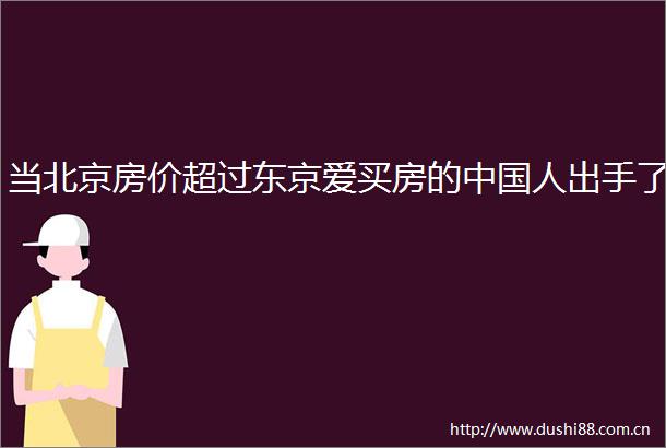 当北京房价超过东京爱买房的人出手了