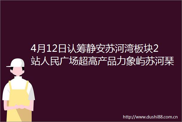 4月12日认筹静安苏河湾板块2站广场超高产品力象屿苏河琹庐内环千万级豪宅超级窗口