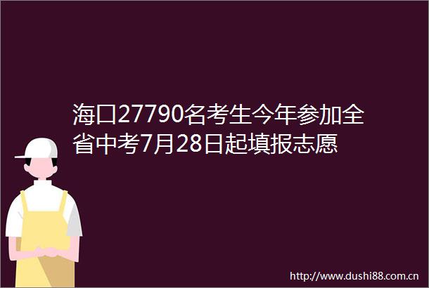 海口27790名考生今年参加全省中考7月28日起填报志愿
