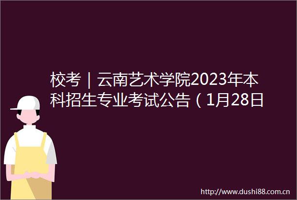 校考｜云南艺术学院2023年本科招生专业考试公告（1月28日起报名含省统考对照表）