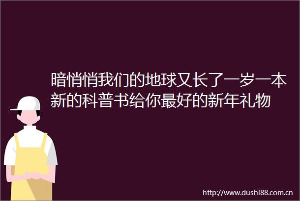 暗悄悄我们的地球又长了一岁一本新的科普书给你最好的新年礼物