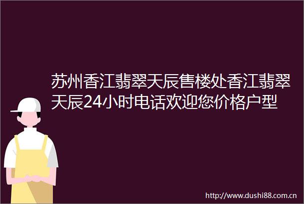 苏州香江翡翠天辰售楼处香江翡翠天辰24小时电话欢迎您价格户型详情