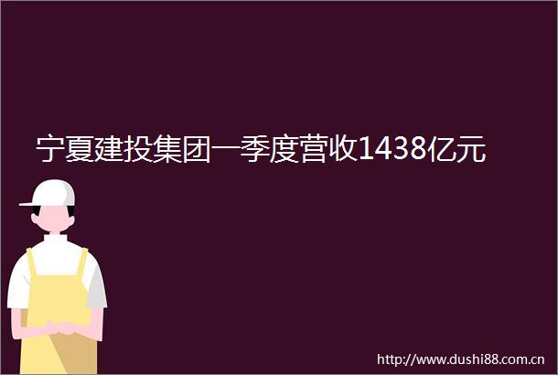 宁夏建投集团一季度营收1438亿元