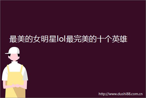 最美的女明星lol最完美的十个英雄