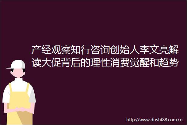 产经观察知行咨询创始人李文亮解读大促背后的理性消费觉醒和趋势