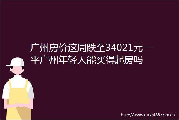 广州房价这周跌至34021元一平广州年轻人能买得起房吗