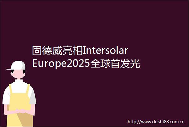 固德威亮相IntersolarEurope2025全球首发光储解决方案引爆关注