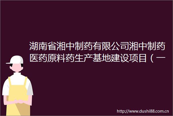 湖南省湘中制药有限公司湘中制药医药原料药生产基地建设项目（一期）机电安装工程招标公告