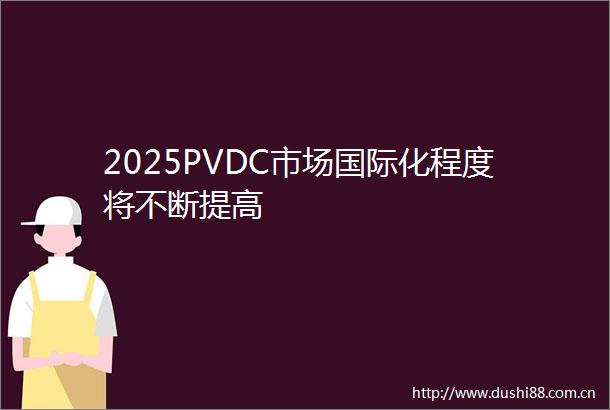 2025PVDC市场国际化程度将不断提高