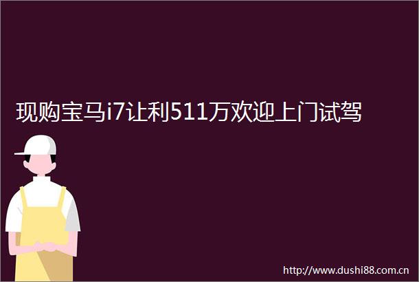 现购宝马i7让利511万欢迎上门试驾
