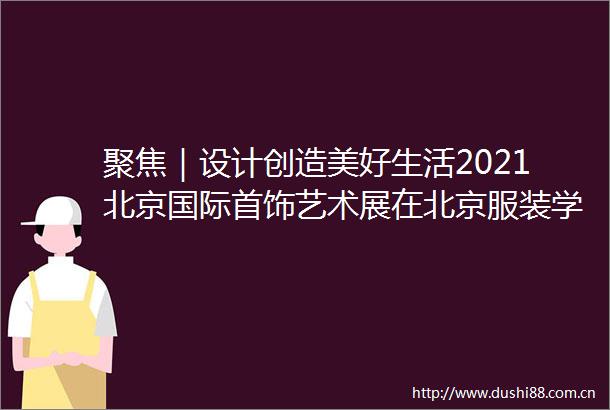 聚焦｜设计创造美好生活2021北京国际首饰艺术展在北京服装学院开幕