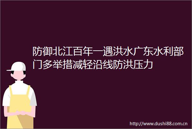 防御北江百年一遇洪水广东水利部门多举措减轻沿线防洪压力