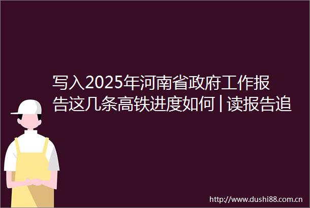 写入2025年河南省工作报告这几条高铁进度如何│读报告追项目