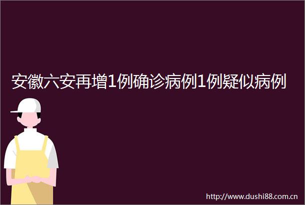安徽六安再增1例确诊病例1例疑似病例