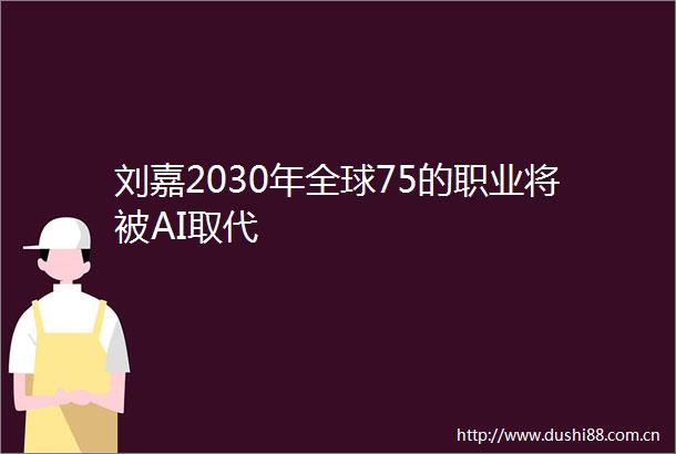 刘嘉2030年全球75的职业将被AI取代