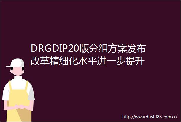 DRGDIP20版分组方案发布改革精细化水平进一步提升
