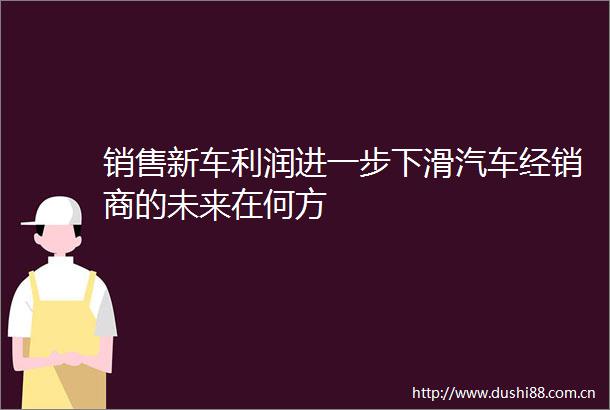 销售新车利润进一步下滑汽车经销商的未来在何方