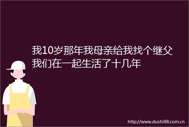 我10岁那年我母亲给我找个继父我们在一起生活了十几年