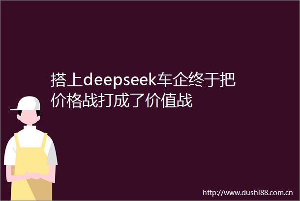 搭上deepseek车企终于把价格战打成了价值战