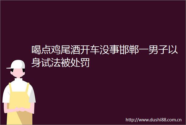 喝点鸡尾酒开车没事邯郸一男子以身试法被