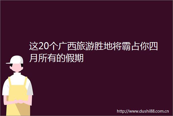 这20个广西旅游胜地将霸占你四月所有的假期