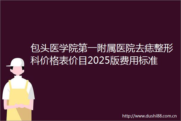 包头医学院第一附属医院去痣整形科价格表价目2025版费用标准内蒙古自治区整形医院